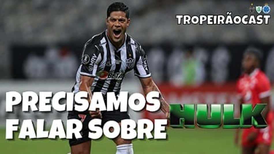 TROPEIRÃOCAST – Precisamos falar sobre Hulk! É o melhor jogador do Brasil atualmente?